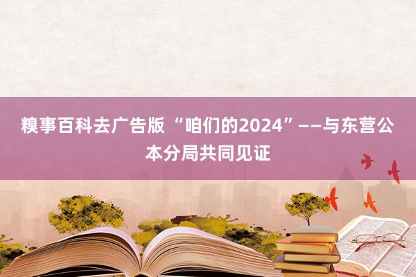 糗事百科去广告版 “咱们的2024”——与东营公本分局共同见证