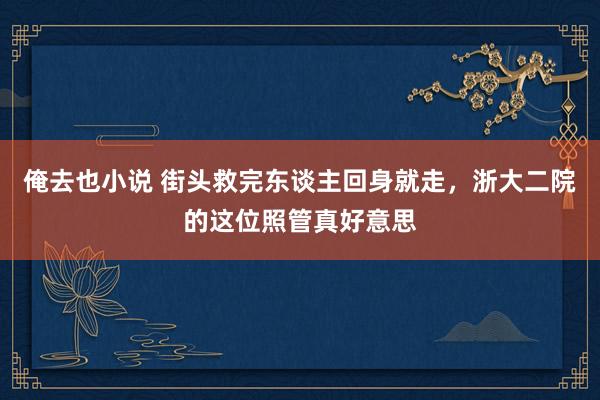 俺去也小说 街头救完东谈主回身就走，浙大二院的这位照管真好意思