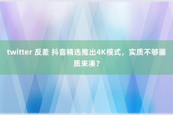 twitter 反差 抖音精选推出4K模式，实质不够画质来凑？