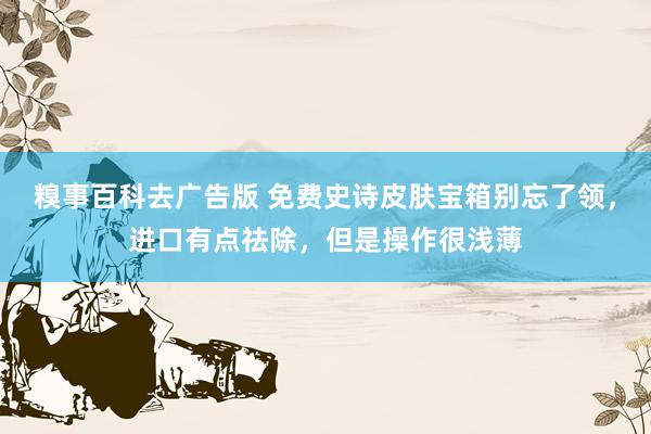 糗事百科去广告版 免费史诗皮肤宝箱别忘了领，进口有点祛除，但是操作很浅薄