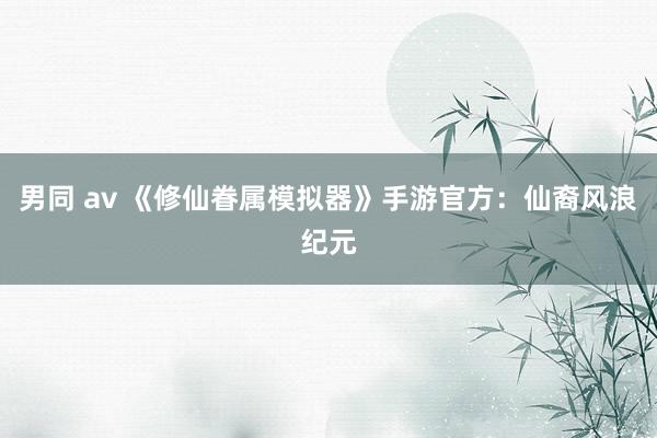 男同 av 《修仙眷属模拟器》手游官方：仙裔风浪纪元