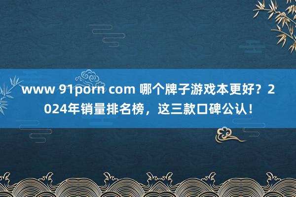 www 91porn com 哪个牌子游戏本更好？2024年销量排名榜，这三款口碑公认！