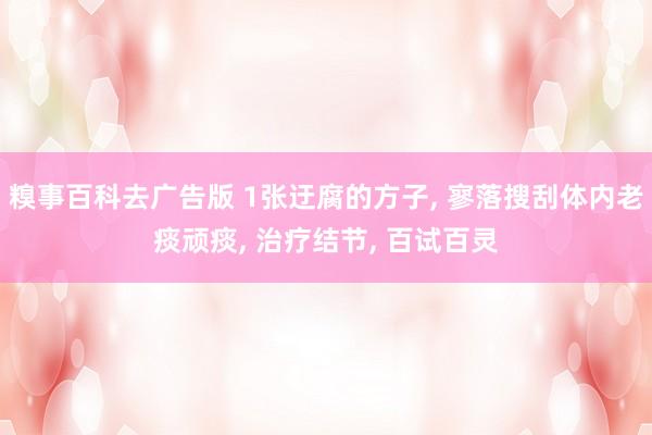 糗事百科去广告版 1张迂腐的方子， 寥落搜刮体内老痰顽痰， 治疗结节， 百试百灵