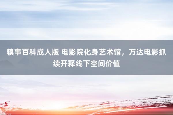 糗事百科成人版 电影院化身艺术馆，万达电影抓续开释线下空间价值