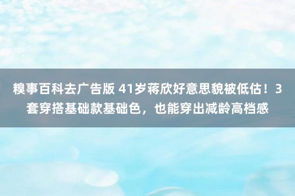 糗事百科去广告版 41岁蒋欣好意思貌被低估！3套穿搭基础款基础色，也能穿出减龄高档感