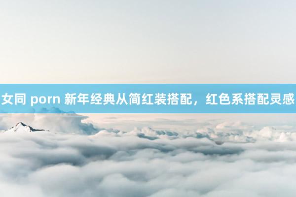 女同 porn 新年经典从简红装搭配，红色系搭配灵感