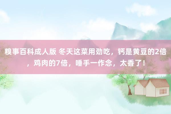 糗事百科成人版 冬天这菜用劲吃，钙是黄豆的2倍，鸡肉的7倍，唾手一作念，太香了！