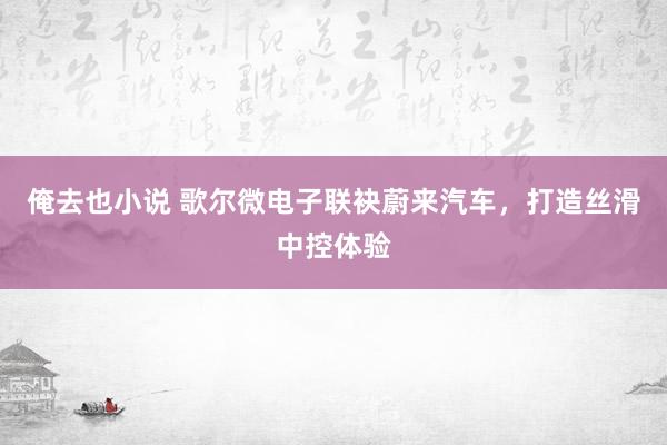 俺去也小说 歌尔微电子联袂蔚来汽车，打造丝滑中控体验