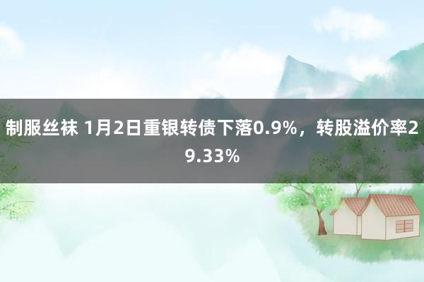 制服丝袜 1月2日重银转债下落0.9%，转股溢价率29.33%