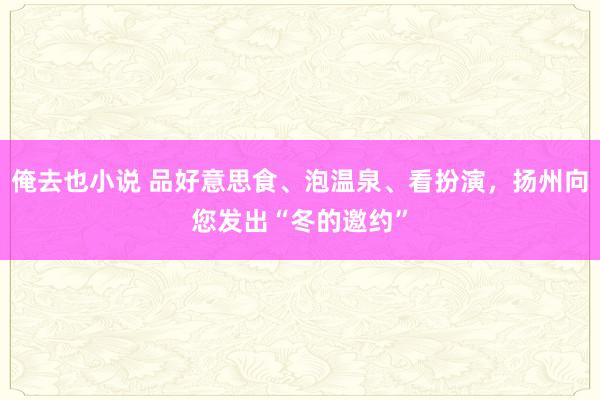 俺去也小说 品好意思食、泡温泉、看扮演，扬州向您发出“冬的邀约”