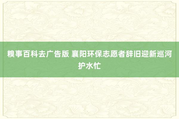 糗事百科去广告版 襄阳环保志愿者辞旧迎新巡河护水忙