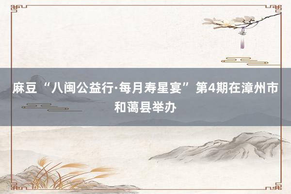 麻豆 “八闽公益行·每月寿星宴” 第4期在漳州市和蔼县举办