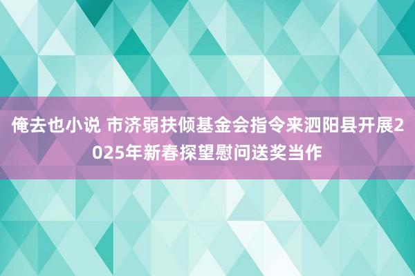俺去也小说 市济弱扶倾基金会指令来泗阳县开展2025年新春探望慰问送奖当作