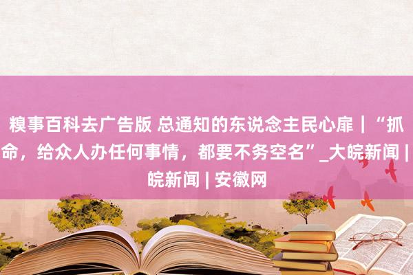 糗事百科去广告版 总通知的东说念主民心扉｜“抓任何使命，给众人办任何事情，都要不务空名”_大皖新闻 | 安徽网