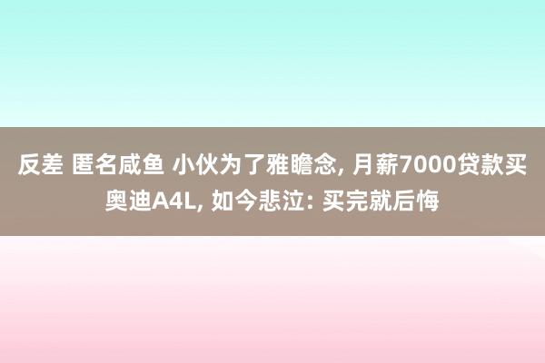 反差 匿名咸鱼 小伙为了雅瞻念， 月薪7000贷款买奥迪A4L， 如今悲泣: 买完就后悔