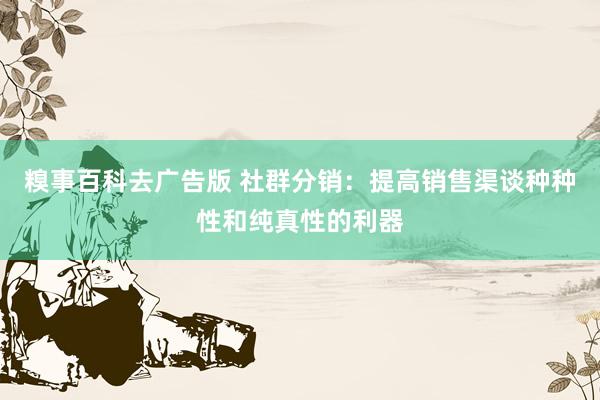 糗事百科去广告版 社群分销：提高销售渠谈种种性和纯真性的利器