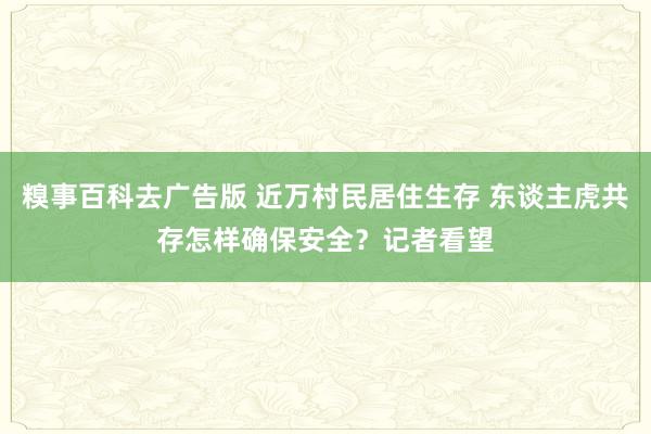 糗事百科去广告版 近万村民居住生存 东谈主虎共存怎样确保安全？记者看望
