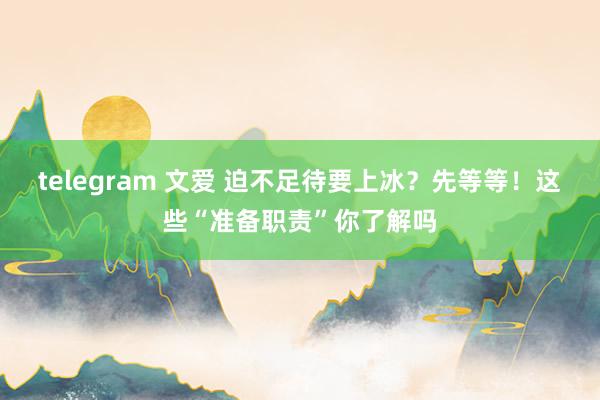telegram 文爱 迫不足待要上冰？先等等！这些“准备职责”你了解吗