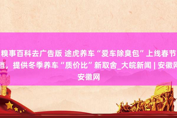 糗事百科去广告版 途虎养车“爱车除臭包”上线春节档，提供冬季养车“质价比”新取舍_大皖新闻 | 安徽网