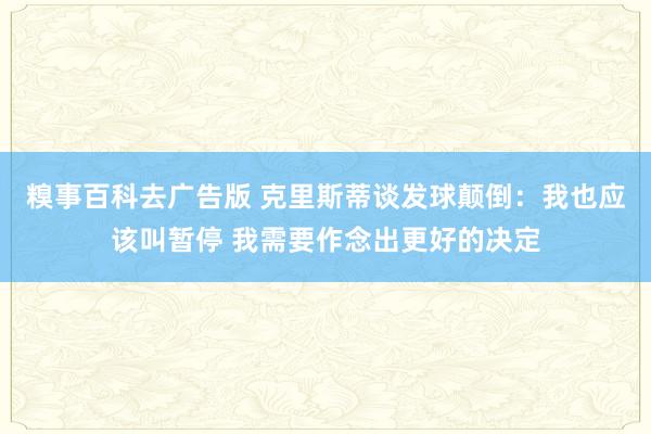 糗事百科去广告版 克里斯蒂谈发球颠倒：我也应该叫暂停 我需要作念出更好的决定