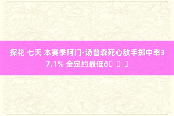 探花 七天 本赛季阿门-汤普森死心敌手掷中率37.1% 全定约最低🔒