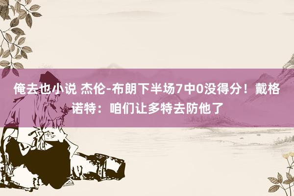 俺去也小说 杰伦-布朗下半场7中0没得分！戴格诺特：咱们让多特去防他了