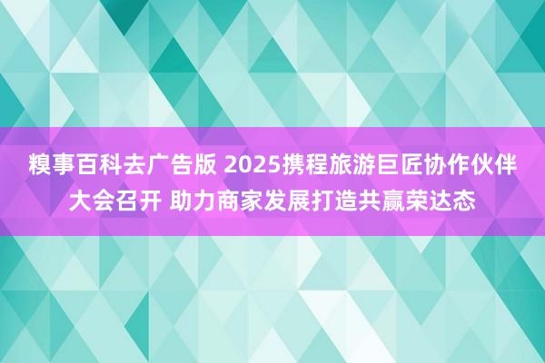 糗事百科去广告版 2025携程旅游巨匠协作伙伴大会召开 助力商家发展打造共赢荣达态