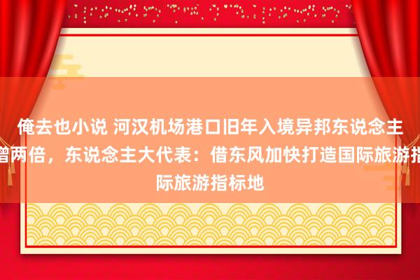 俺去也小说 河汉机场港口旧年入境异邦东说念主同比增两倍，东说念主大代表：借东风加快打造国际旅游指标地