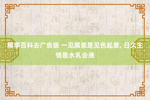 糗事百科去广告版 一见属意是见色起意， 日久生情是水乳会通