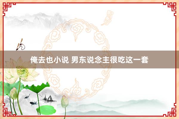 俺去也小说 男东说念主很吃这一套
