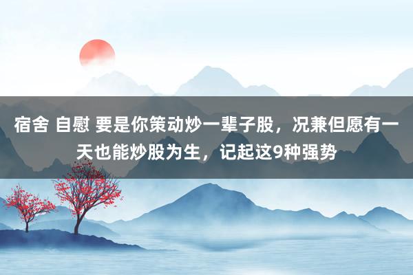 宿舍 自慰 要是你策动炒一辈子股，况兼但愿有一天也能炒股为生，记起这9种强势