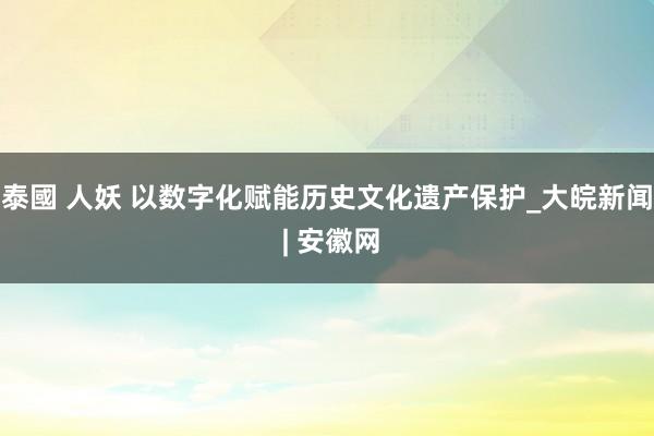 泰國 人妖 以数字化赋能历史文化遗产保护_大皖新闻 | 安徽网