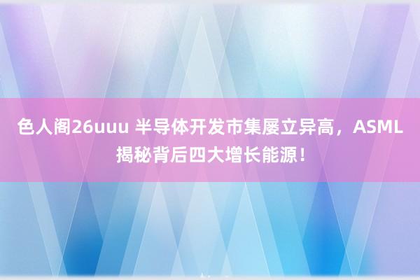 色人阁26uuu 半导体开发市集屡立异高，ASML揭秘背后四大增长能源！