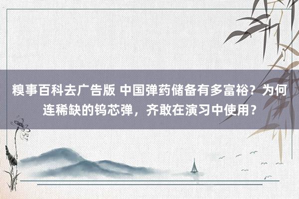 糗事百科去广告版 中国弹药储备有多富裕？为何连稀缺的钨芯弹，齐敢在演习中使用？