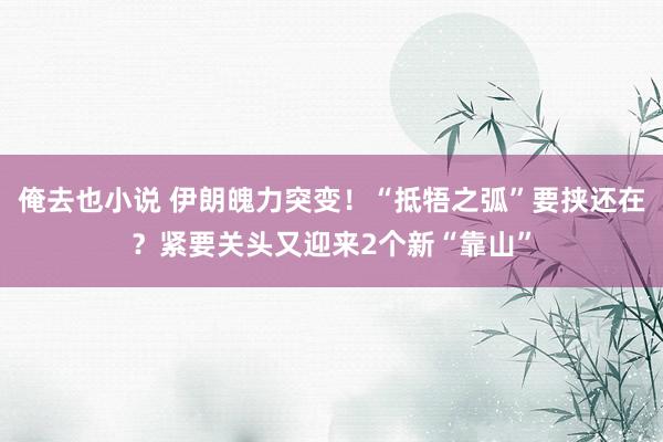 俺去也小说 伊朗魄力突变！“抵牾之弧”要挟还在？紧要关头又迎来2个新“靠山”
