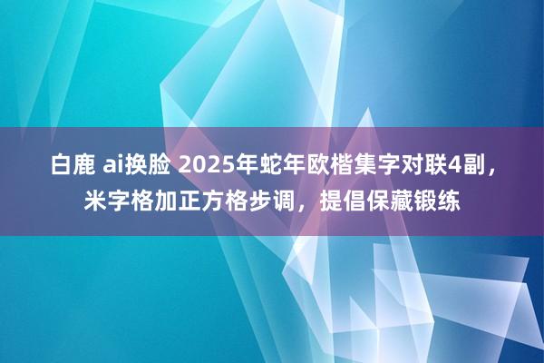 白鹿 ai换脸 2025年蛇年欧楷集字对联4副，米字格加正方格步调，提倡保藏锻练