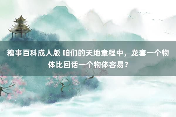 糗事百科成人版 咱们的天地章程中，龙套一个物体比回话一个物体容易？