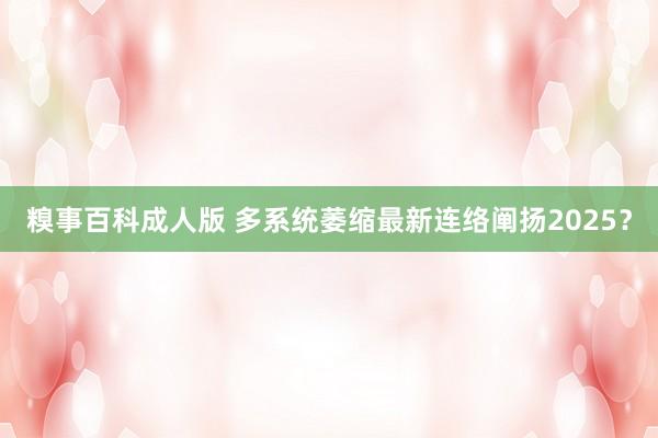 糗事百科成人版 多系统萎缩最新连络阐扬2025？