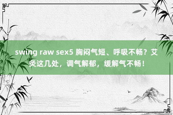 swing raw sex5 胸闷气短、呼吸不畅？艾灸这几处，调气解郁，缓解气不畅！