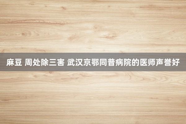 麻豆 周处除三害 武汉京鄂同普病院的医师声誉好