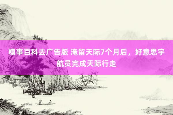 糗事百科去广告版 淹留天际7个月后，好意思宇航员完成天际行走