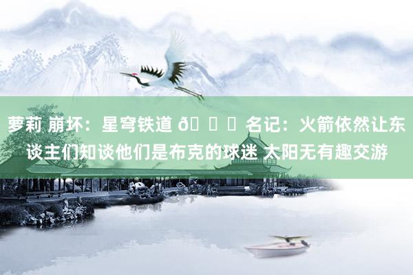 萝莉 崩坏：星穹铁道 👀名记：火箭依然让东谈主们知谈他们是布克的球迷 太阳无有趣交游
