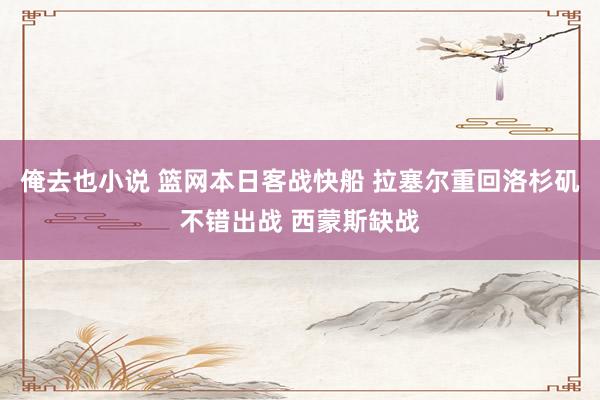 俺去也小说 篮网本日客战快船 拉塞尔重回洛杉矶不错出战 西蒙斯缺战