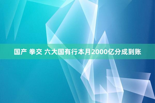 国产 拳交 六大国有行本月2000亿分成到账