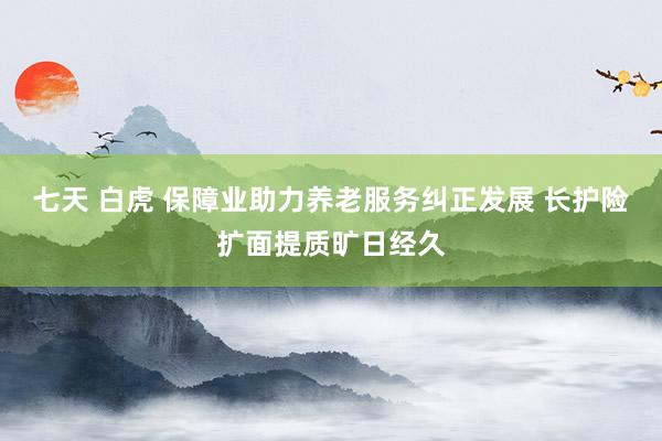 七天 白虎 保障业助力养老服务纠正发展 长护险扩面提质旷日经久