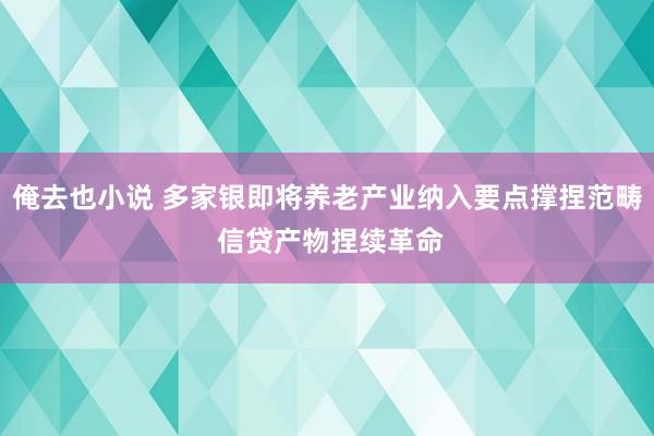俺去也小说 多家银即将养老产业纳入要点撑捏范畴 信贷产物捏续革命