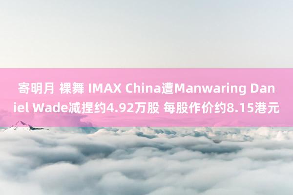 寄明月 裸舞 IMAX China遭Manwaring Daniel Wade减捏约4.92万股 每股作价约8.15港元