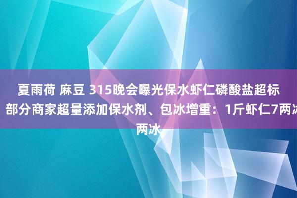 夏雨荷 麻豆 315晚会曝光保水虾仁磷酸盐超标！部分商家超量添加保水剂、包冰增重：1斤虾仁7两冰