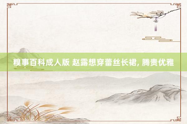 糗事百科成人版 赵露想穿蕾丝长裙， 腾贵优雅