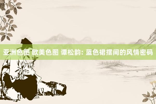 亚洲色图 欧美色图 谭松韵: 蓝色裙摆间的风情密码